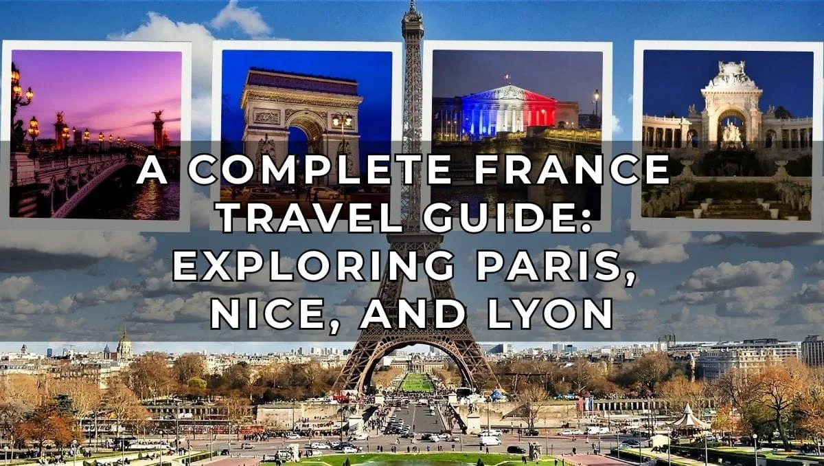 A Complete France Travel Guide - Exploring Paris - Nice - Lyon